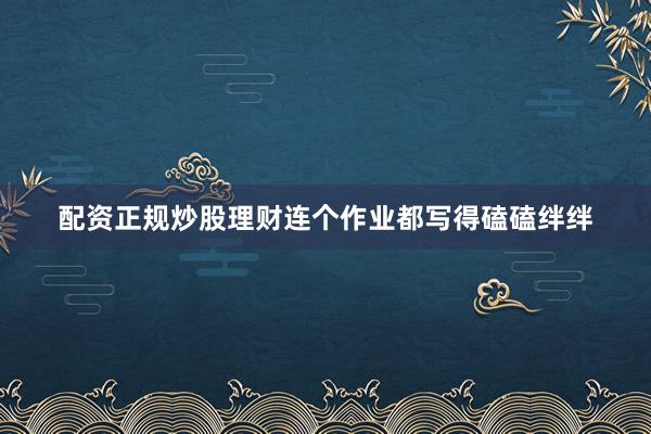 配资正规炒股理财连个作业都写得磕磕绊绊