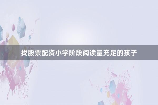 找股票配资小学阶段阅读量充足的孩子