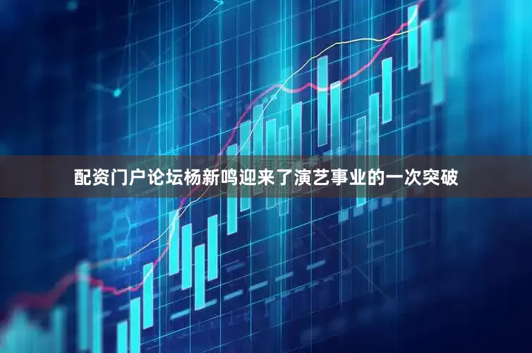 配资门户论坛杨新鸣迎来了演艺事业的一次突破