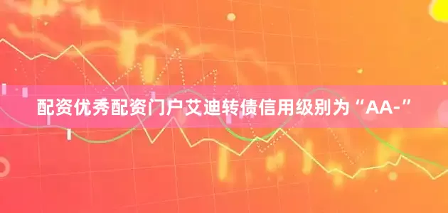 配资优秀配资门户艾迪转债信用级别为“AA-”