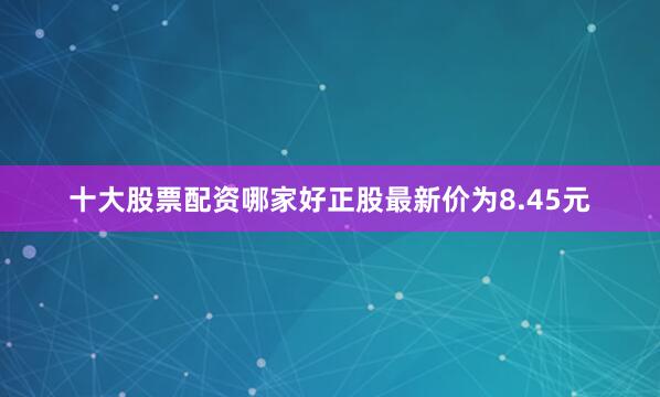 十大股票配资哪家好正股最新价为8.45元