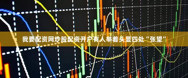 我要配资网炒股配资开户有人举着头显四处“张望”