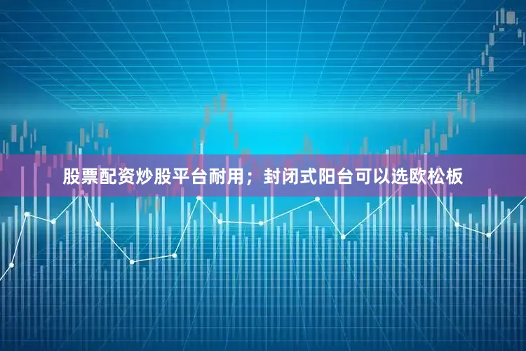 股票配资炒股平台耐用；封闭式阳台可以选欧松板