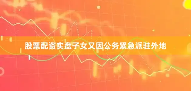 股票配资实盘子女又因公务紧急派驻外地