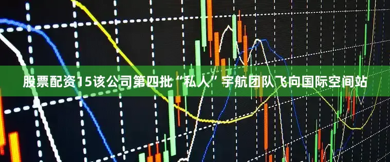 股票配资15该公司第四批“私人”宇航团队飞向国际空间站