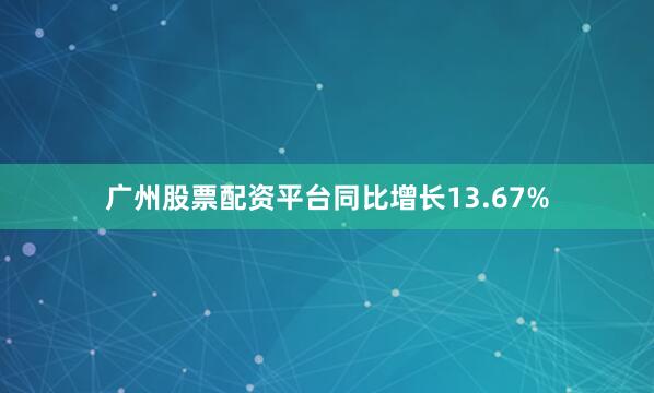 广州股票配资平台同比增长13.67%