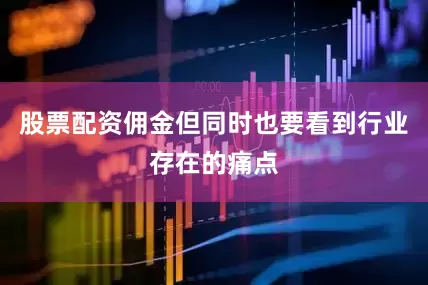 股票配资佣金但同时也要看到行业存在的痛点