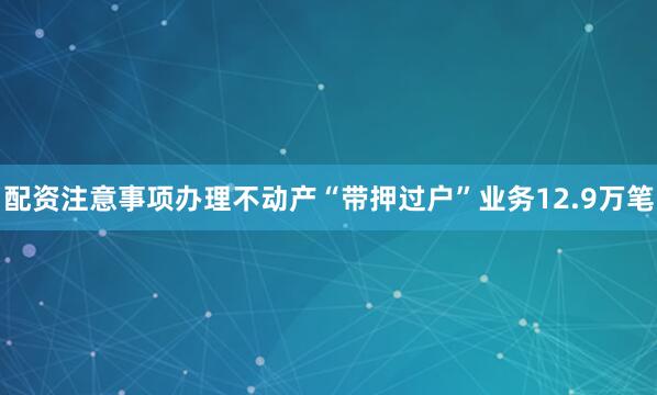 配资注意事项办理不动产“带押过户”业务12.9万笔