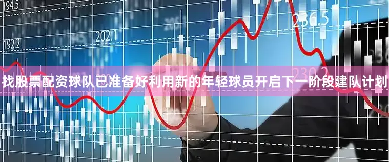 找股票配资球队已准备好利用新的年轻球员开启下一阶段建队计划