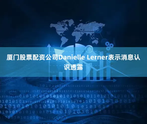 厦门股票配资公司Danielle Lerner表示消息认识透露