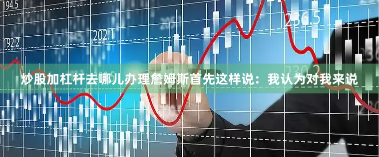 炒股加杠杆去哪儿办理詹姆斯首先这样说：我认为对我来说