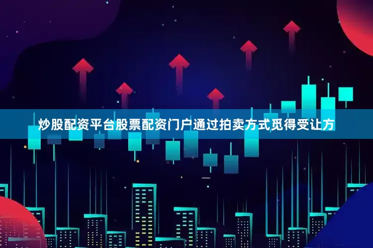 炒股配资平台股票配资门户通过拍卖方式觅得受让方