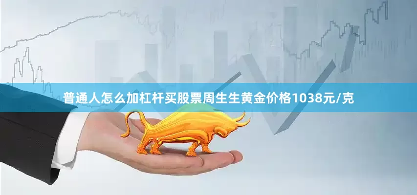 普通人怎么加杠杆买股票周生生黄金价格1038元/克
