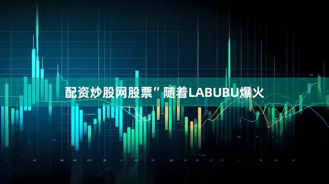 配资炒股网股票”随着LABUBU爆火