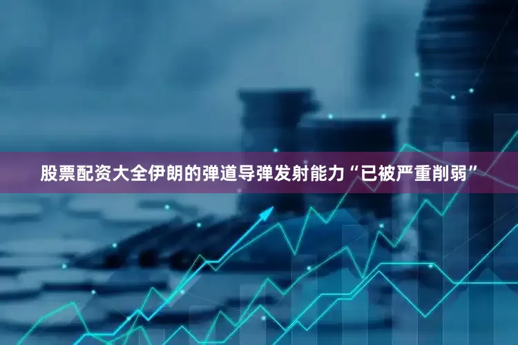 股票配资大全伊朗的弹道导弹发射能力“已被严重削弱”