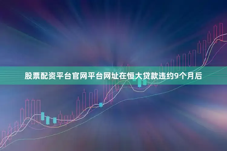 股票配资平台官网平台网址在恒大贷款违约9个月后