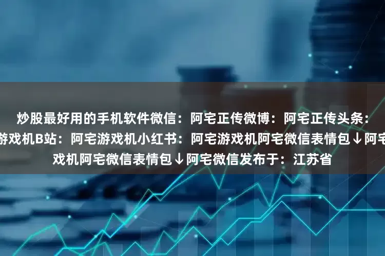 炒股最好用的手机软件微信：阿宅正传微博：阿宅正传头条：阿宅正传抖音：阿宅游戏机B站：阿宅游戏机小红书：阿宅游戏机阿宅微信表情包↓阿宅微信发布于：江苏省