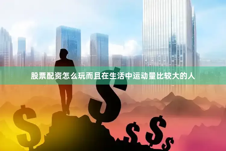 股票配资怎么玩而且在生活中运动量比较大的人