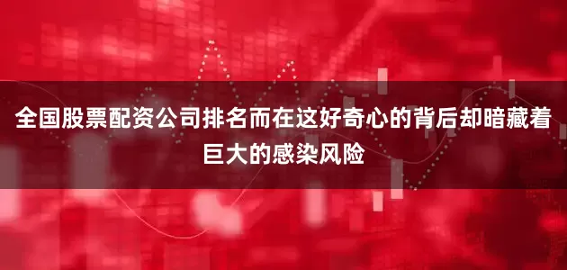 全国股票配资公司排名而在这好奇心的背后却暗藏着巨大的感染风险