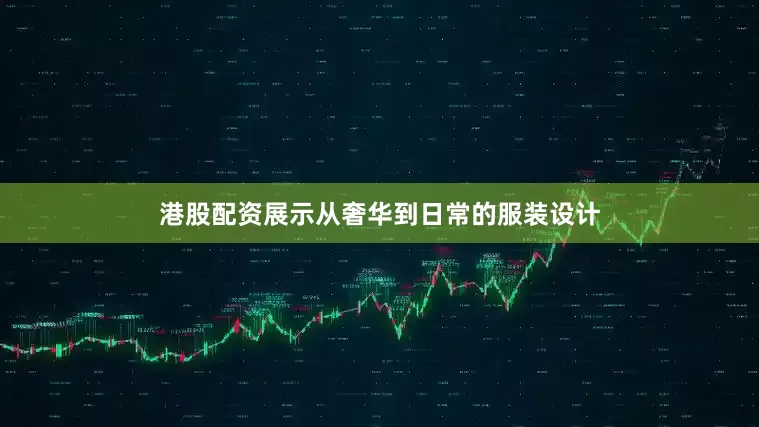 港股配资展示从奢华到日常的服装设计