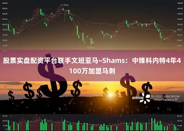 股票实盘配资平台联手文班亚马~Shams：中锋科内特4年4100万加盟马刺