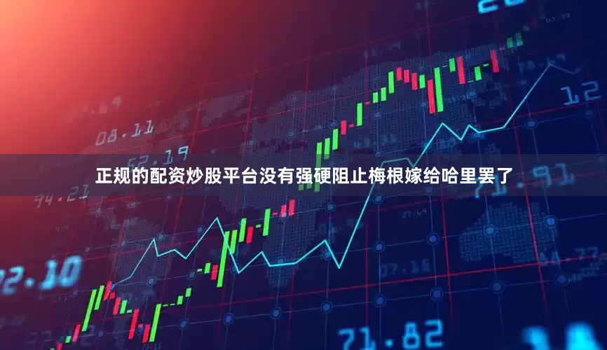 正规的配资炒股平台没有强硬阻止梅根嫁给哈里罢了