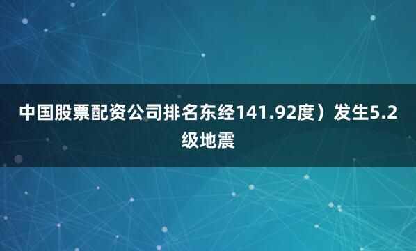 中国股票配资公司排名东经141.92度）发生5.2级地震