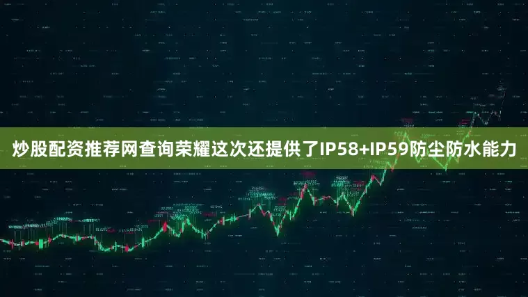 炒股配资推荐网查询荣耀这次还提供了IP58+IP59防尘防水能力