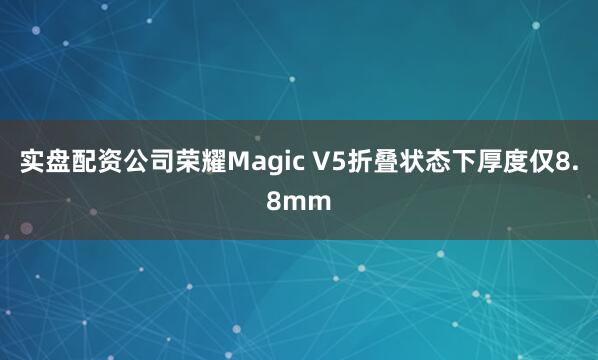 实盘配资公司荣耀Magic V5折叠状态下厚度仅8.8mm