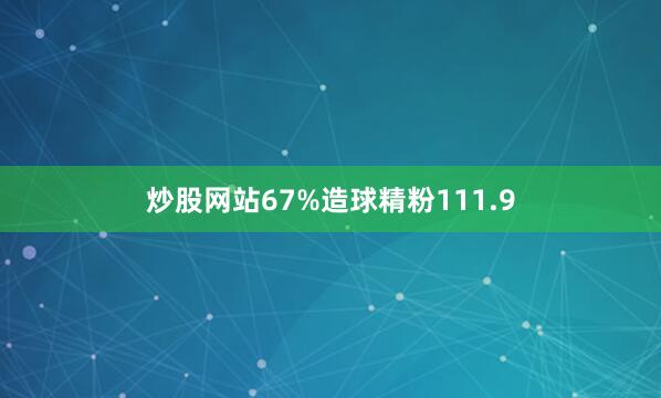 炒股网站67%造球精粉111.9