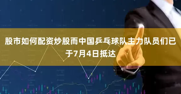 股市如何配资炒股而中国乒乓球队主力队员们已于7月4日抵达