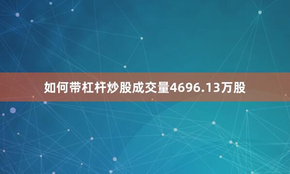 如何带杠杆炒股成交量4696.13万股
