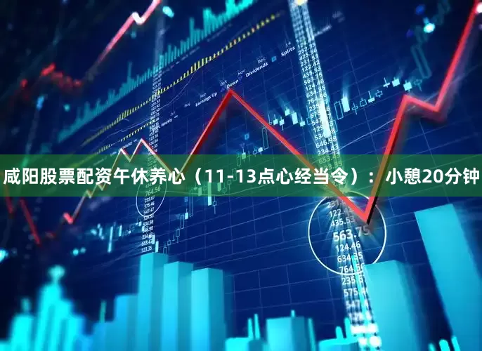 咸阳股票配资午休养心（11-13点心经当令）：小憩20分钟