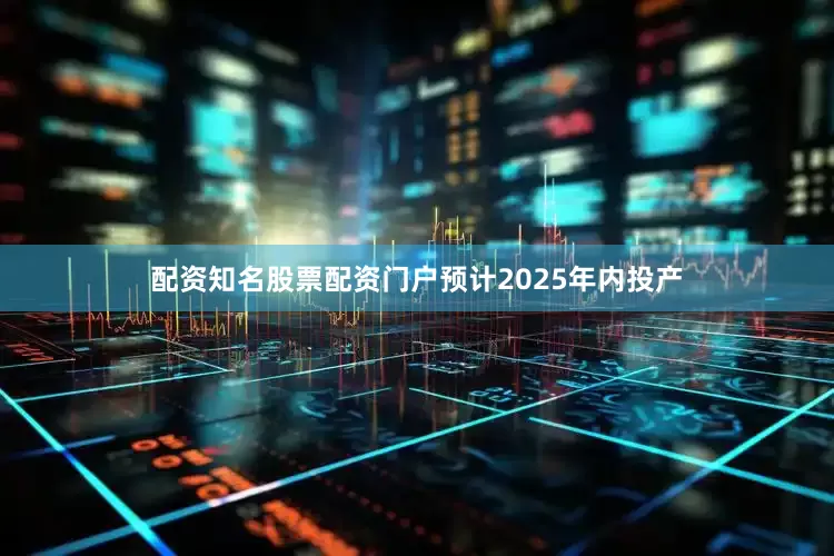 配资知名股票配资门户预计2025年内投产