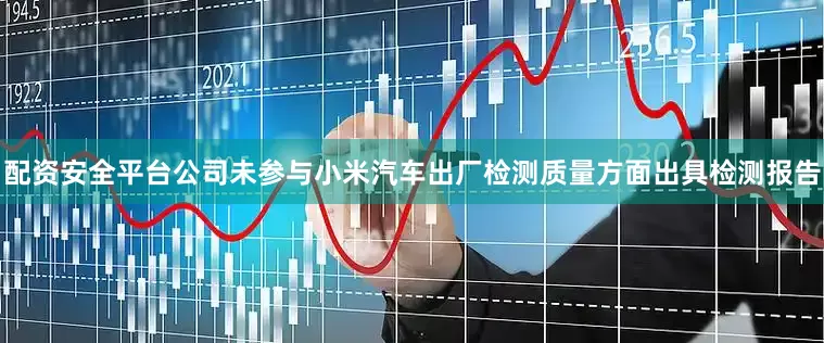 配资安全平台公司未参与小米汽车出厂检测质量方面出具检测报告
