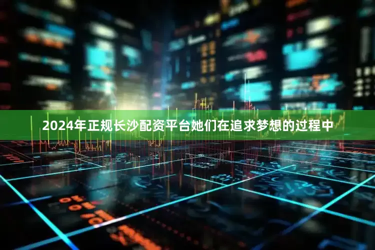 2024年正规长沙配资平台她们在追求梦想的过程中