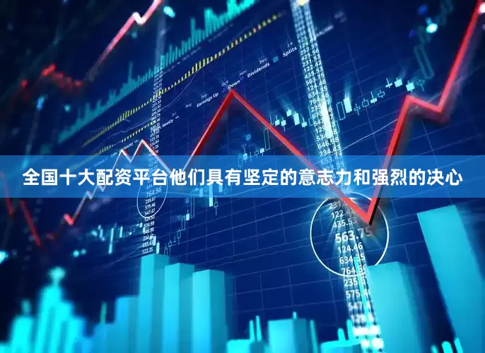 全国十大配资平台他们具有坚定的意志力和强烈的决心
