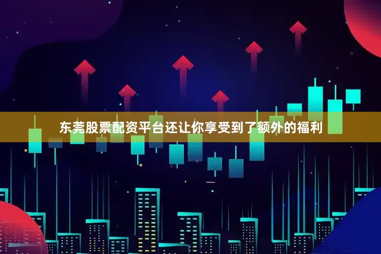 东莞股票配资平台还让你享受到了额外的福利