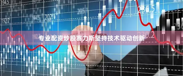 专业配资炒股赛力斯坚持技术驱动创新