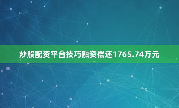 炒股配资平台技巧融资偿还1765.74万元
