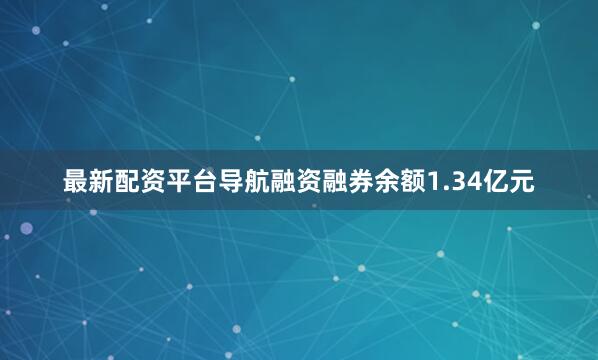 最新配资平台导航融资融券余额1.34亿元