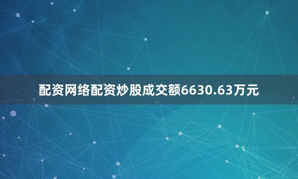 配资网络配资炒股成交额6630.63万元