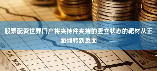 股票配资世界门户将夹持件夹持的竖立状态的靶材从正面翻转到反面
