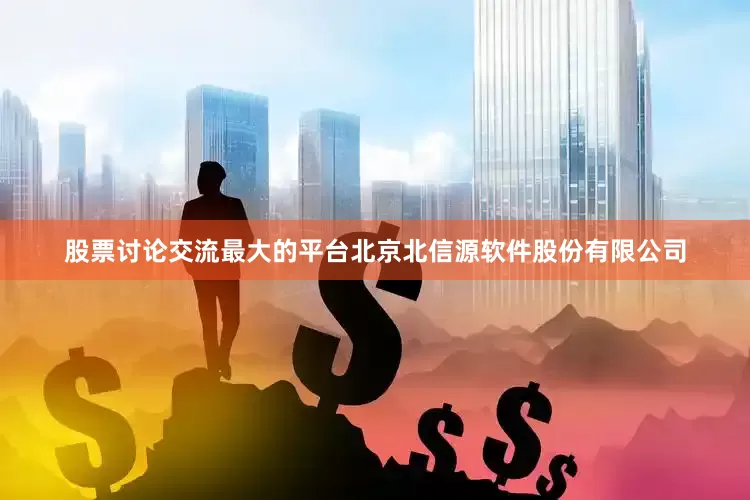 股票讨论交流最大的平台北京北信源软件股份有限公司
