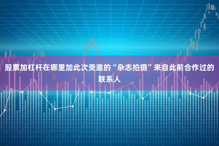 股票加杠杆在哪里加此次受邀的“杂志拍摄”来自此前合作过的联系人