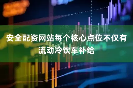 安全配资网站每个核心点位不仅有流动冷饮车补给