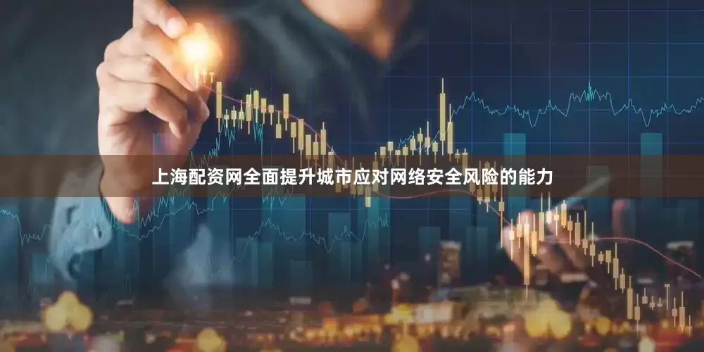 上海配资网全面提升城市应对网络安全风险的能力