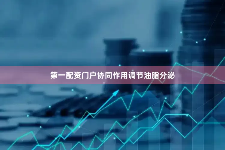 第一配资门户协同作用调节油脂分泌