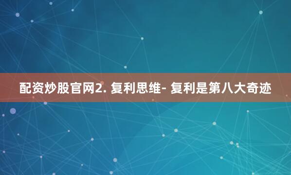 配资炒股官网2. 复利思维- 复利是第八大奇迹
