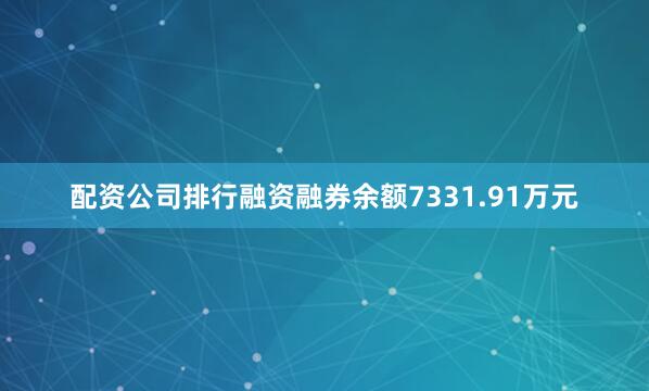 配资公司排行融资融券余额7331.91万元